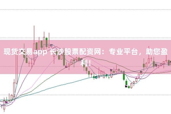 现货交易app 长沙股票配资网：专业平台，助您盈利！