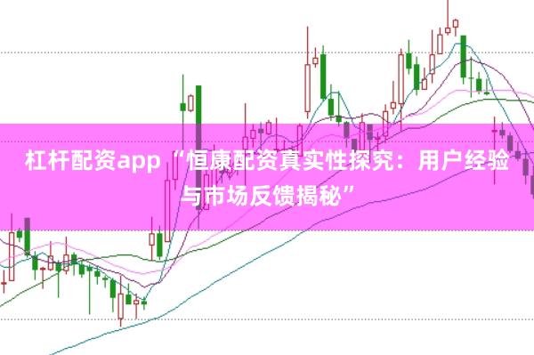 杠杆配资app “恒康配资真实性探究：用户经验与市场反馈揭秘”
