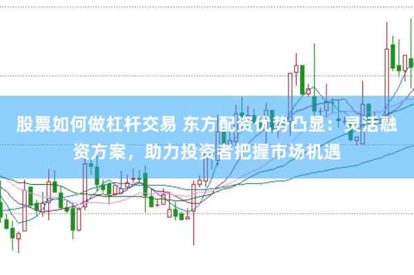 股票如何做杠杆交易 东方配资优势凸显：灵活融资方案，助力投资者把握市场机遇