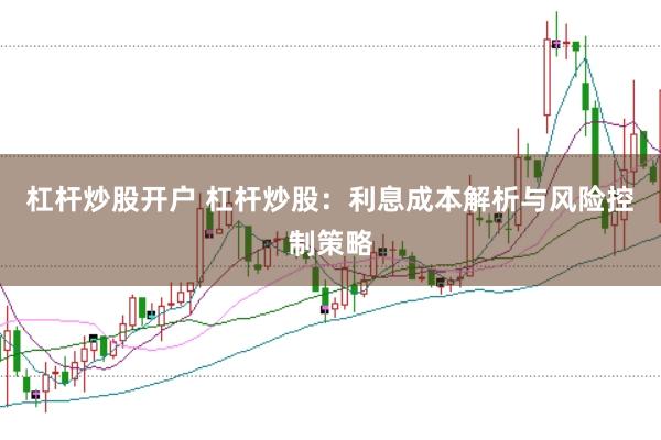 杠杆炒股开户 杠杆炒股：利息成本解析与风险控制策略