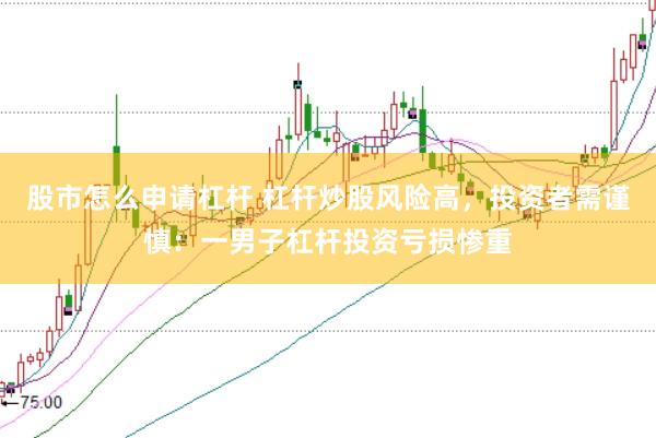股市怎么申请杠杆 杠杆炒股风险高，投资者需谨慎：一男子杠杆投资亏损惨重
