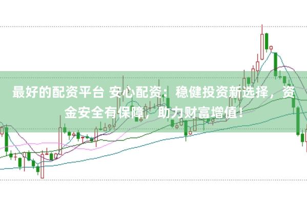 最好的配资平台 安心配资：稳健投资新选择，资金安全有保障，助力财富增值！