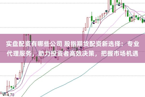 实盘配资有哪些公司 股指期货配资新选择：专业代理服务，助力投资者高效决策，把握市场机遇