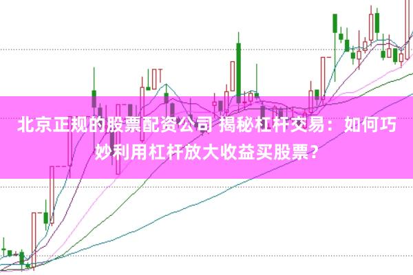 北京正规的股票配资公司 揭秘杠杆交易：如何巧妙利用杠杆放大收益买股票？