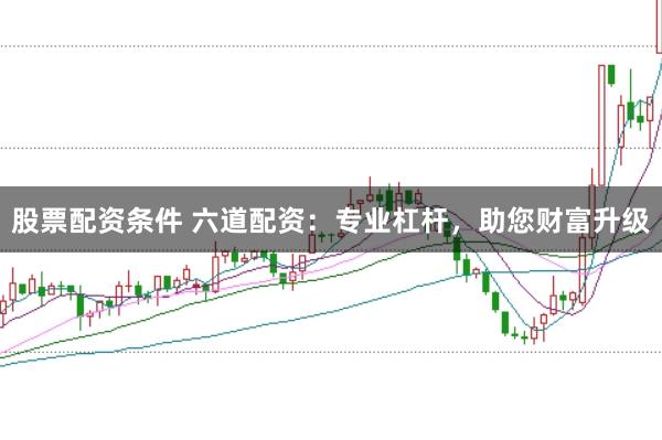 股票配资条件 六道配资：专业杠杆，助您财富升级