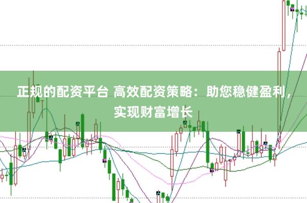 正规的配资平台 高效配资策略：助您稳健盈利，实现财富增长