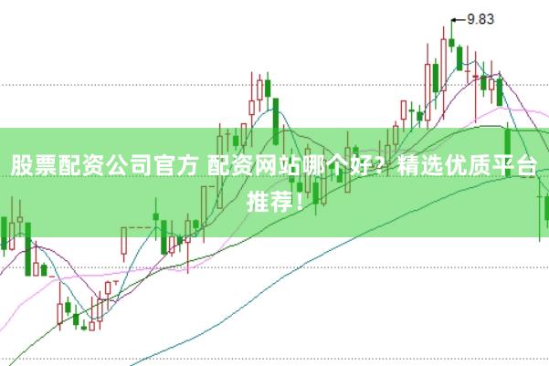 股票配资公司官方 配资网站哪个好？精选优质平台推荐！