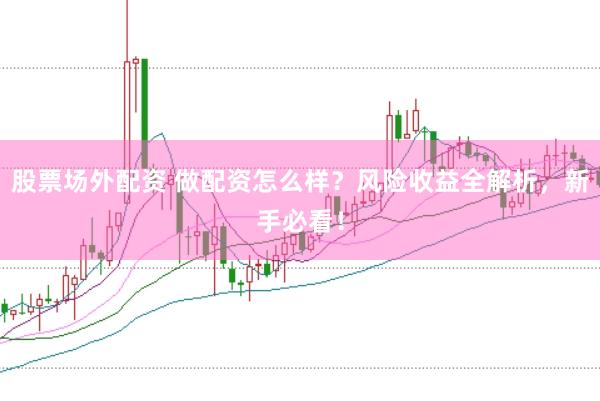 股票场外配资 做配资怎么样？风险收益全解析，新手必看！