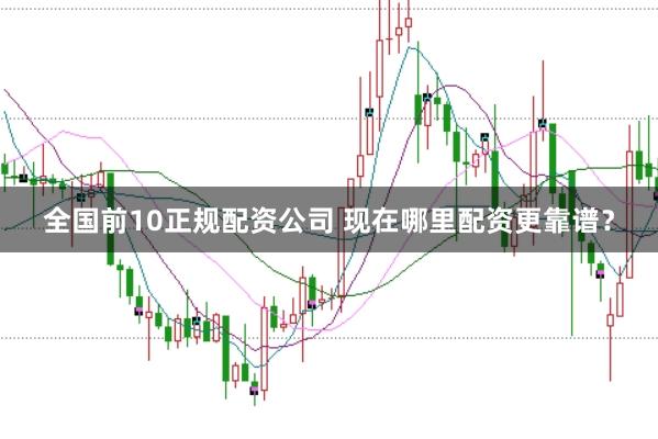 全国前10正规配资公司 现在哪里配资更靠谱？