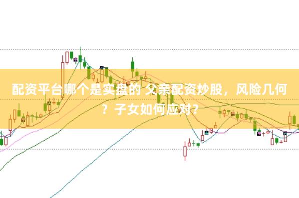 配资平台哪个是实盘的 父亲配资炒股，风险几何？子女如何应对？