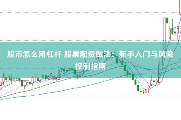 股市怎么用杠杆 股票配资做法：新手入门与风险控制指南