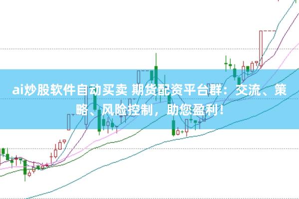 ai炒股软件自动买卖 期货配资平台群：交流、策略、风险控制，助您盈利！