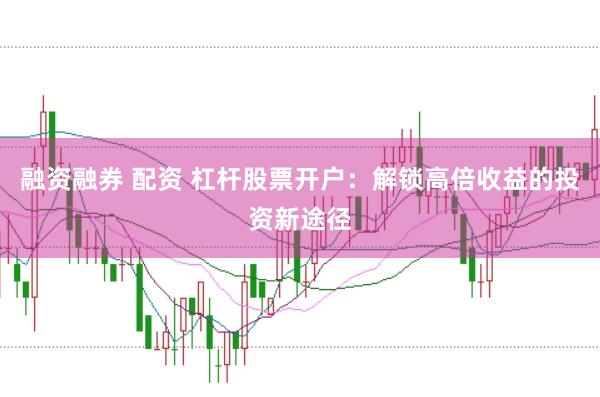 融资融券 配资 杠杆股票开户：解锁高倍收益的投资新途径