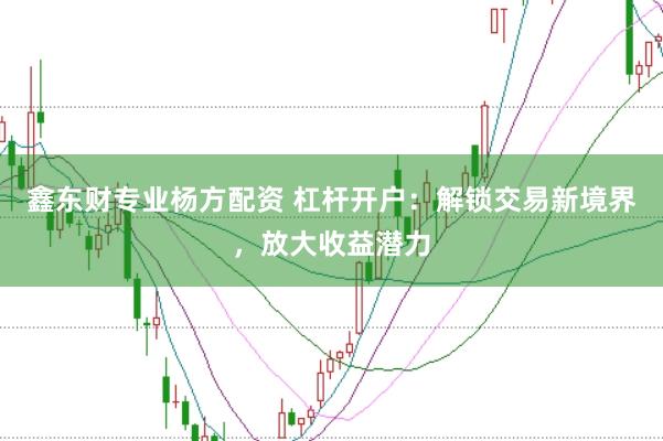 鑫东财专业杨方配资 杠杆开户：解锁交易新境界，放大收益潜力
