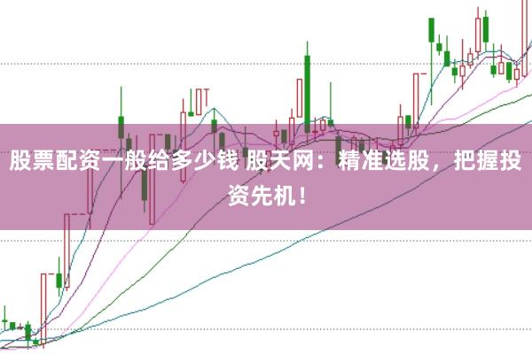 股票配资一般给多少钱 股天网：精准选股，把握投资先机！