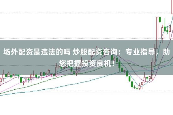 场外配资是违法的吗 炒股配资咨询：专业指导，助您把握投资良机！