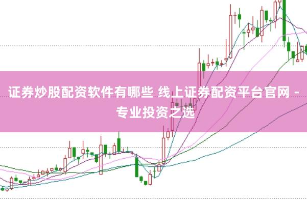 证券炒股配资软件有哪些 线上证券配资平台官网 - 专业投资之选