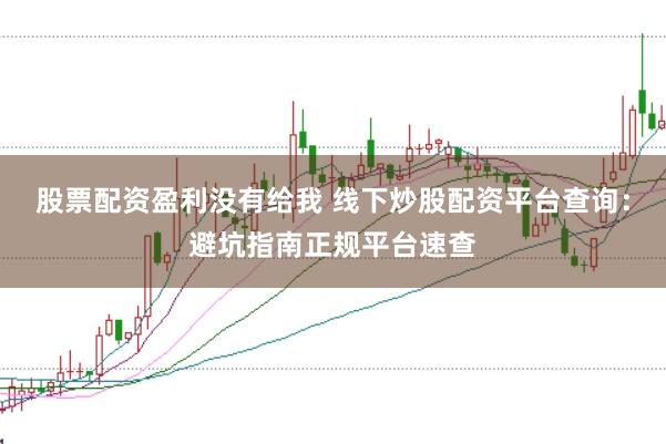股票配资盈利没有给我 线下炒股配资平台查询：避坑指南正规平台速查