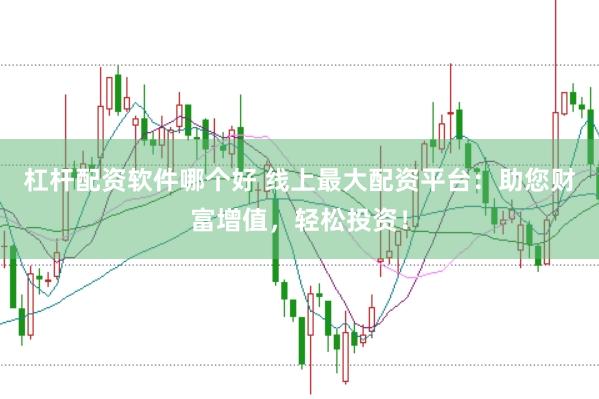 杠杆配资软件哪个好 线上最大配资平台：助您财富增值，轻松投资！