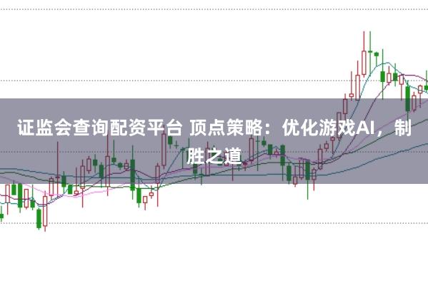 证监会查询配资平台 顶点策略：优化游戏AI，制胜之道