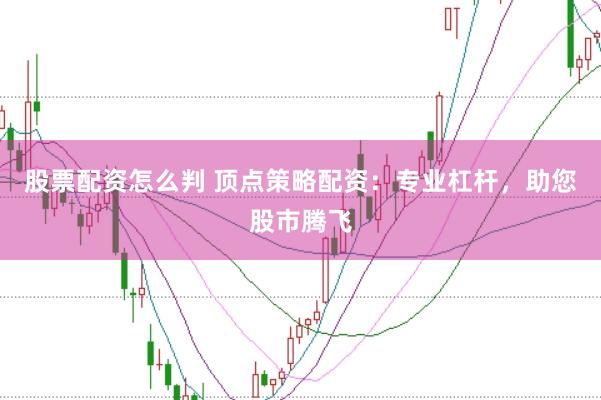 股票配资怎么判 顶点策略配资：专业杠杆，助您股市腾飞