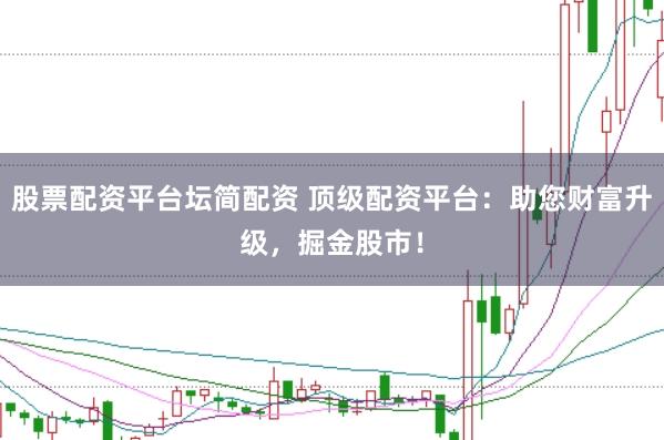 股票配资平台坛简配资 顶级配资平台：助您财富升级，掘金股市！