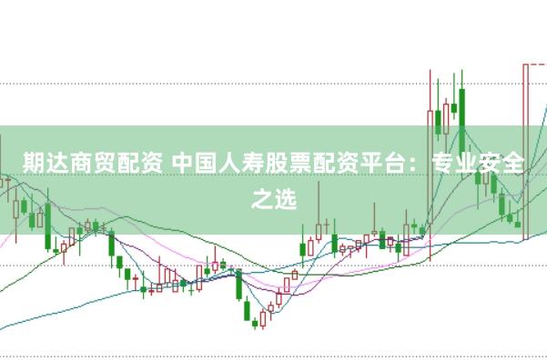 期达商贸配资 中国人寿股票配资平台：专业安全之选