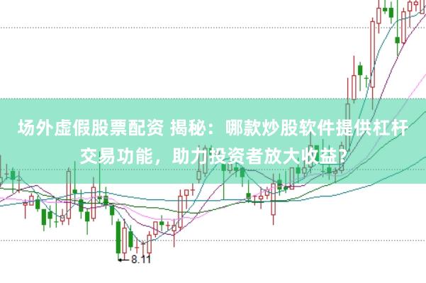 场外虚假股票配资 揭秘：哪款炒股软件提供杠杆交易功能，助力投资者放大收益？