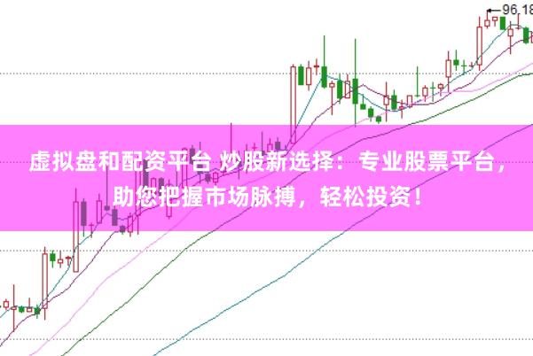 虚拟盘和配资平台 炒股新选择：专业股票平台，助您把握市场脉搏，轻松投资！