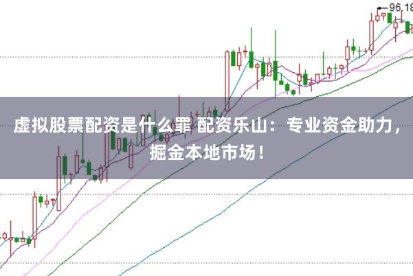 虚拟股票配资是什么罪 配资乐山：专业资金助力，掘金本地市场！