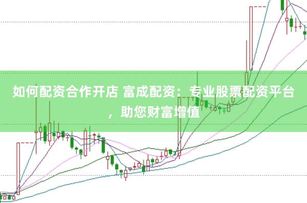 如何配资合作开店 富成配资：专业股票配资平台，助您财富增值