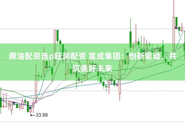 原油配资选p旺润配资 富成集团：创新驱动，共筑美好未来