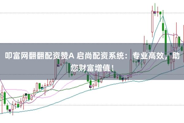 叩富网翻翻配资赞A 启尚配资系统：专业高效，助您财富增值！