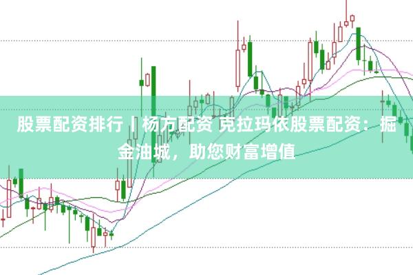 股票配资排行丨杨方配资 克拉玛依股票配资：掘金油城，助您财富增值