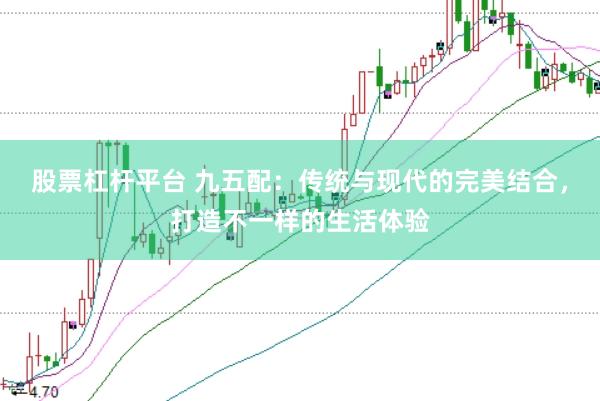 股票杠杆平台 九五配：传统与现代的完美结合，打造不一样的生活体验