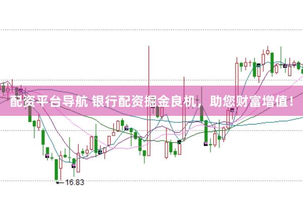 配资平台导航 银行配资掘金良机，助您财富增值！