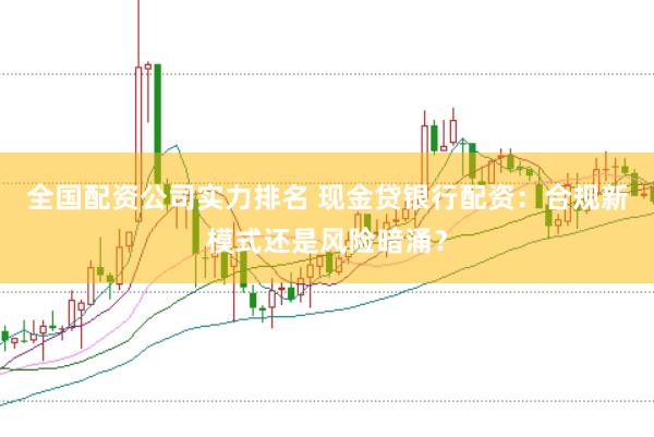 全国配资公司实力排名 现金贷银行配资：合规新模式还是风险暗涌？