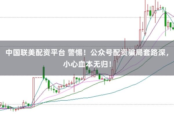 中国联美配资平台 警惕！公众号配资骗局套路深，小心血本无归！