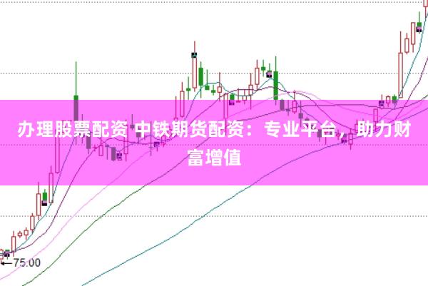 办理股票配资 中铁期货配资：专业平台，助力财富增值