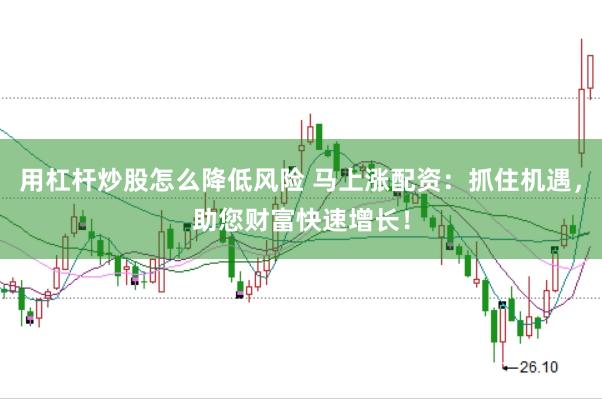 用杠杆炒股怎么降低风险 马上涨配资：抓住机遇，助您财富快速增长！