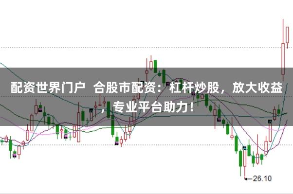 配资世界门户  合股市配资：杠杆炒股，放大收益，专业平台助力！