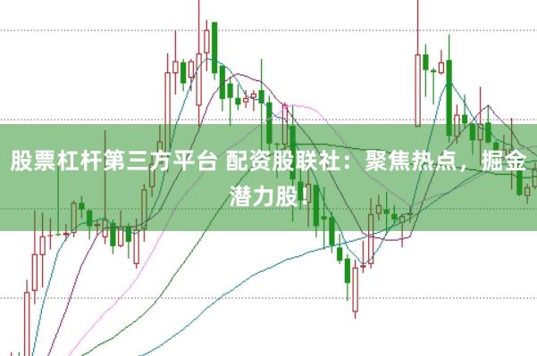 股票杠杆第三方平台 配资股联社：聚焦热点，掘金潜力股！