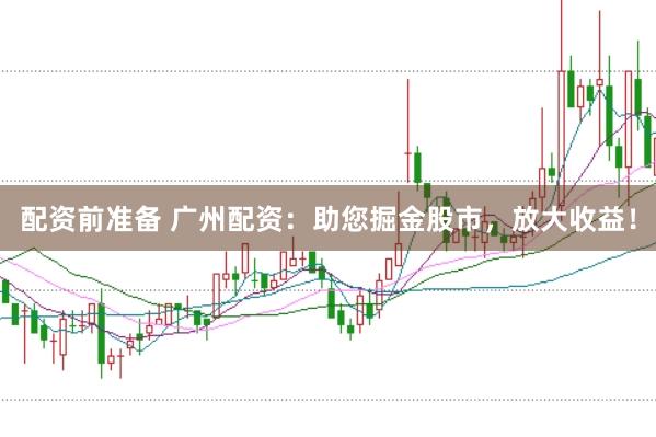 配资前准备 广州配资：助您掘金股市，放大收益！