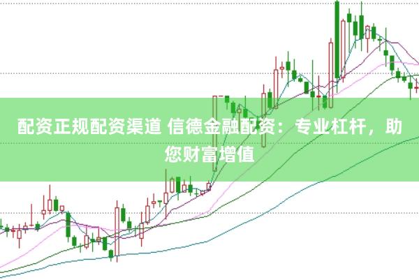 配资正规配资渠道 信德金融配资：专业杠杆，助您财富增值