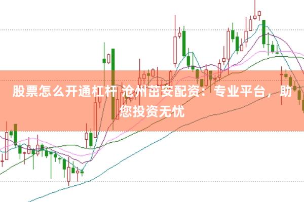 股票怎么开通杠杆 沧州茁安配资：专业平台，助您投资无忧