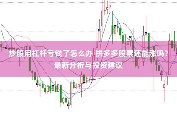炒股用杠杆亏钱了怎么办 拼多多股票还能涨吗？最新分析与投资建议
