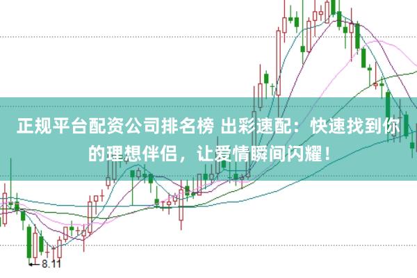 正规平台配资公司排名榜 出彩速配：快速找到你的理想伴侣，让爱情瞬间闪耀！