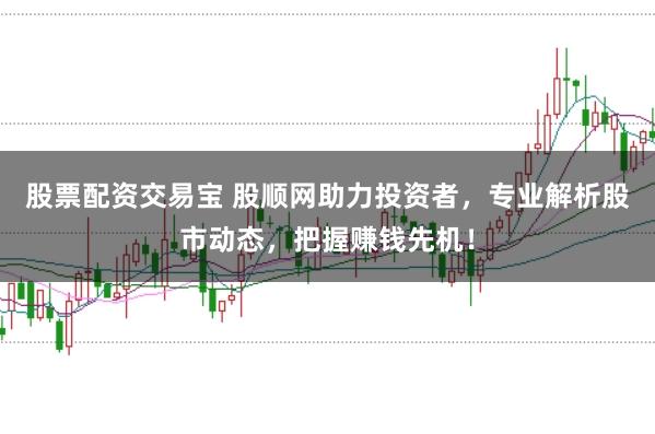 股票配资交易宝 股顺网助力投资者，专业解析股市动态，把握赚钱先机！