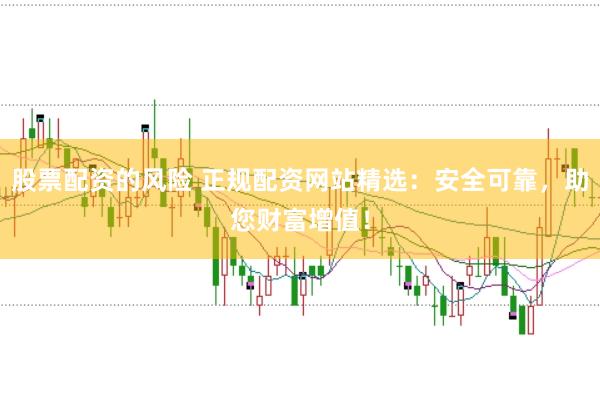 股票配资的风险 正规配资网站精选：安全可靠，助您财富增值！