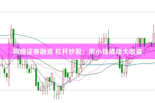 网络证劵融资 杠杆炒股：用小钱撬动大收益